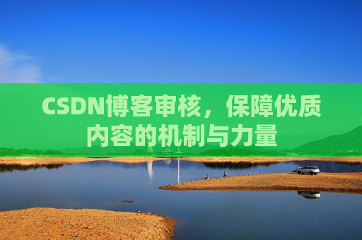 CSDN博客审核,保障优质内容的机制与力量